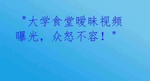 "大学食堂暧昧视频曝光,众怒不容!"