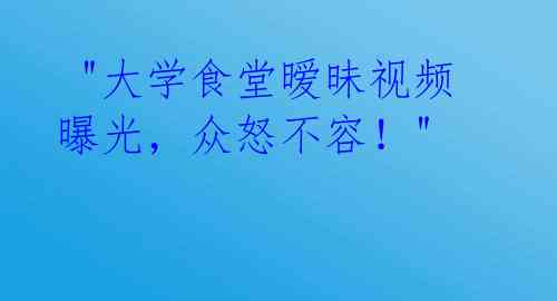  "大学食堂暧昧视频曝光，众怒不容！" 