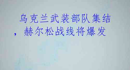 乌克兰武装部队集结,赫尔松战线将爆发