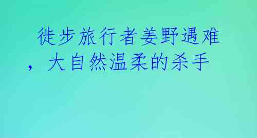  徙步旅行者姜野遇难，大自然温柔的杀手 