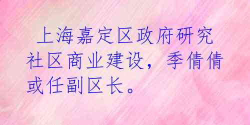  上海嘉定区政府研究社区商业建设，季倩倩或任副区长。 