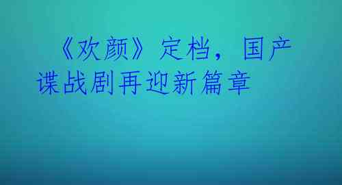 《欢颜》定档,国产谍战剧再迎新篇章