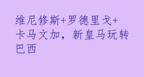 维尼修斯+罗德里戈+卡马文加,新皇马玩转巴西