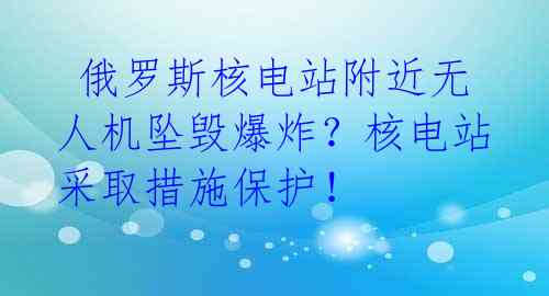  俄罗斯核电站附近无人机坠毁爆炸？核电站采取措施保护！ 