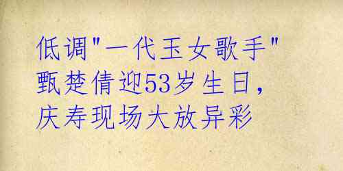 低调"一代玉女歌手"甄楚倩迎53岁生日,庆寿现场大放异彩