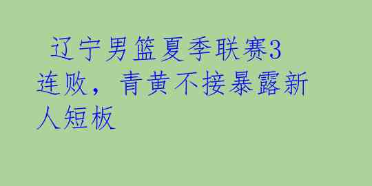 辽宁男篮夏季联赛3连败,青黄不接暴露新人短板