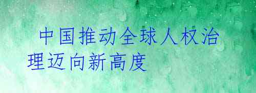  中国推动全球人权治理迈向新高度 