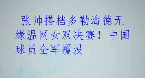  张帅搭档多勒海德无缘温网女双决赛！中国球员全军覆没 