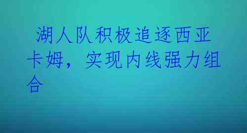 湖人队积极追逐西亚卡姆,实现内线强力组合