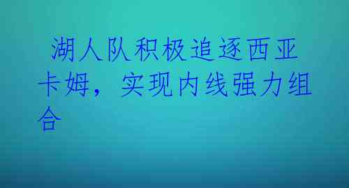  湖人队积极追逐西亚卡姆，实现内线强力组合 