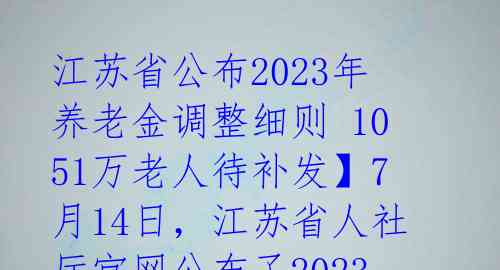 江苏省公布2023年养老金调整细则 1051万老人待补发】7月14日,江苏省人社厅官网公布了2023年养老金调整方案