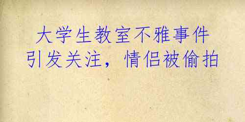 大学生教室不雅事件引发关注,情侣被偷拍