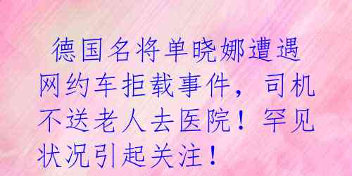 德国名将单晓娜遭遇网约车拒载事件,司机不送老人去医院!罕见状况引起关注!