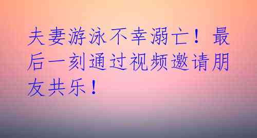 夫妻游泳不幸溺亡！最后一刻通过视频邀请朋友共乐！ 