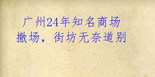 广州24年知名商场撤场,街坊无奈道别