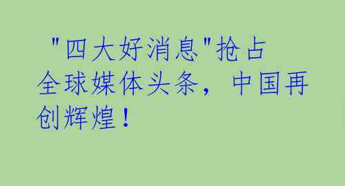 "四大好消息"抢占全球媒体头条,中国再创辉煌!