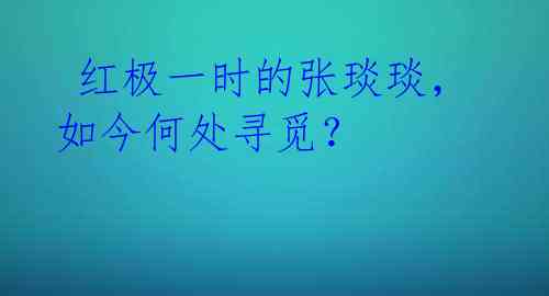  红极一时的张琰琰，如今何处寻觅？ 