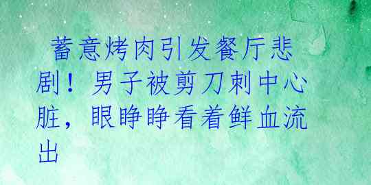蓄意烤肉引发餐厅悲剧!男子被剪刀刺中心脏,眼睁睁看着鲜血流出