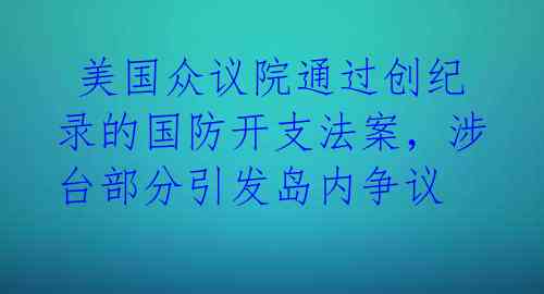 美国众议院通过创纪录的国防开支法案,涉台部分引发岛内争议