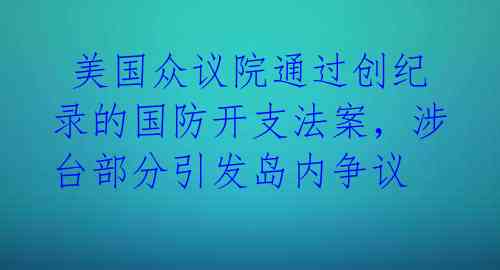  美国众议院通过创纪录的国防开支法案，涉台部分引发岛内争议 