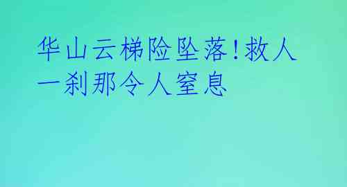 华山云梯险坠落!救人一刹那令人窒息 