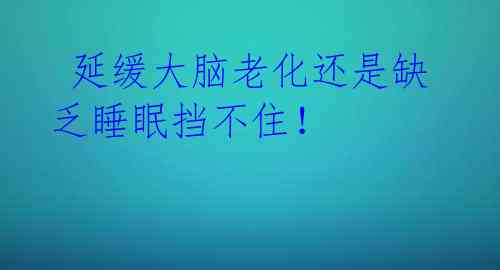 延缓大脑老化还是缺乏睡眠挡不住!