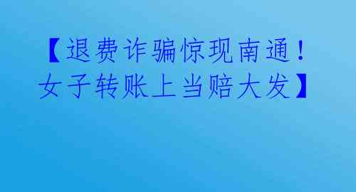 【退费诈骗惊现南通!女子转账上当赔大发】