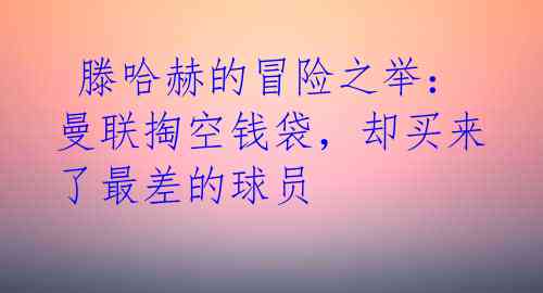  滕哈赫的冒险之举：曼联掏空钱袋，却买来了最差的球员 