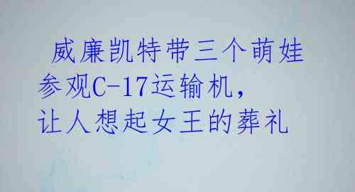 威廉凯特带三个萌娃参观C-17运输机,让人想起女王的葬礼