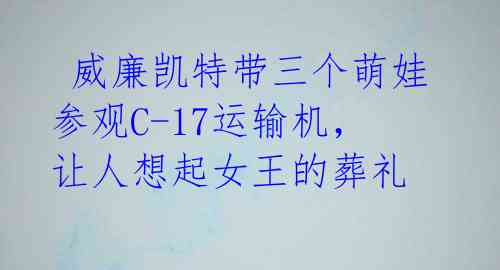  威廉凯特带三个萌娃参观C-17运输机，让人想起女王的葬礼 