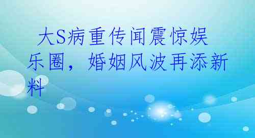 大S病重传闻震惊娱乐圈,婚姻风波再添新料