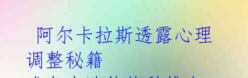 阿尔卡拉斯透露心理调整秘籍 准备击败德约科维奇