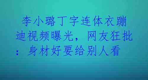李小璐丁字连体衣蹦迪视频曝光,网友狂批:身材好要给别人看