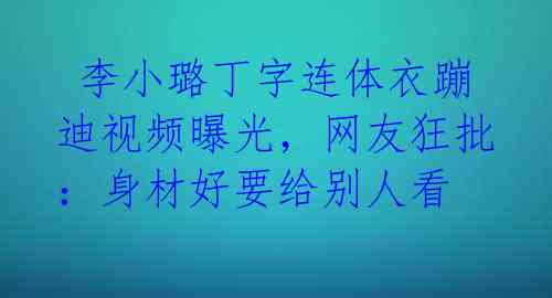  李小璐丁字连体衣蹦迪视频曝光，网友狂批：身材好要给别人看 