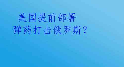 美国提前部署 弹药打击俄罗斯?