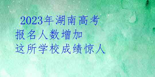 2023年湖南高考报名人数增加 这所学校成绩惊人