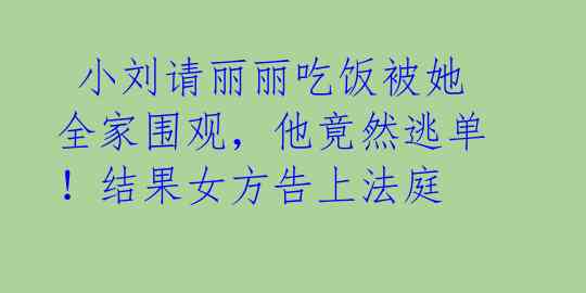 小刘请丽丽吃饭被她全家围观,他竟然逃单!结果女方告上法庭