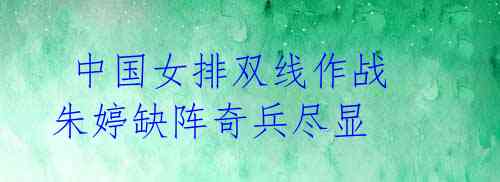 中国女排双线作战 朱婷缺阵奇兵尽显