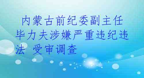 内蒙古前纪委副主任毕力夫涉嫌严重违纪违法 受审调查