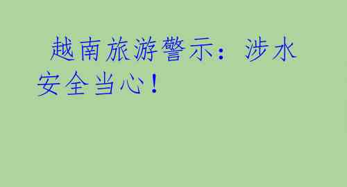 越南旅游警示:涉水安全当心!