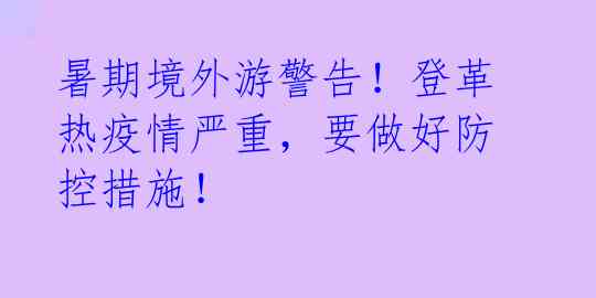 暑期境外游警告!登革热疫情严重,要做好防控措施!