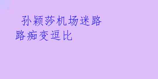 孙颖莎机场迷路 路痴变逗比