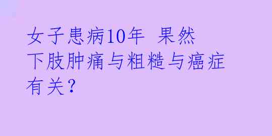 女子患病10年 果然下肢肿痛与粗糙与癌症有关?