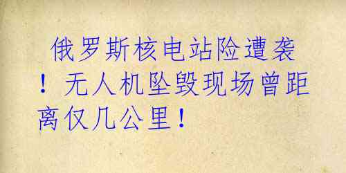 俄罗斯核电站险遭袭!无人机坠毁现场曾距离仅几公里!