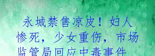 永城禁售凉皮!妇人惨死,少女重伤,市场监管局回应中毒事件