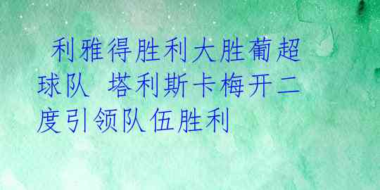  利雅得胜利大胜葡超球队 塔利斯卡梅开二度引领队伍胜利 