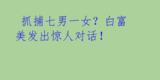 抓捕七男一女?白富美发出惊人对话!