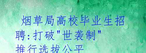 烟草局高校毕业生招聘:打破"世袭制" 推行选拔公平