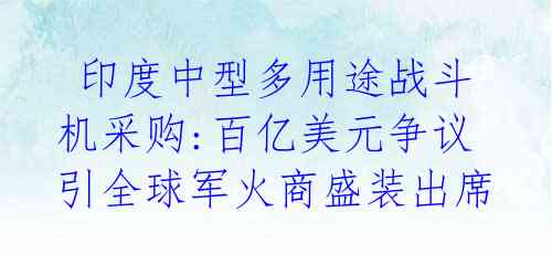 印度中型多用途战斗机采购:百亿美元争议引全球军火商盛装出席