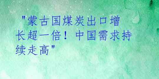 "蒙古国煤炭出口增长超一倍!中国需求持续走高"